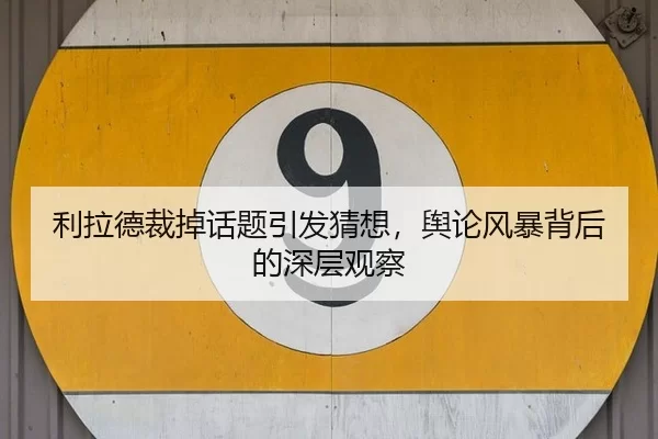 利拉德裁掉话题引发猜想，舆论风暴背后的深层观察